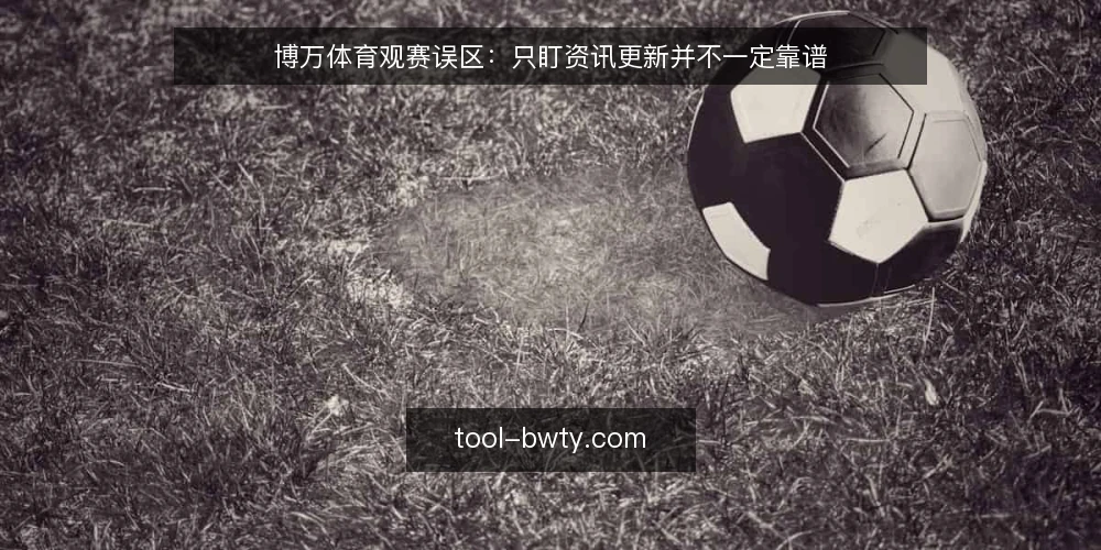 博万体育观赛误区:只盯资讯更新并不一定靠谱 — 现场信号:哪些变化值得先看一眼 配图