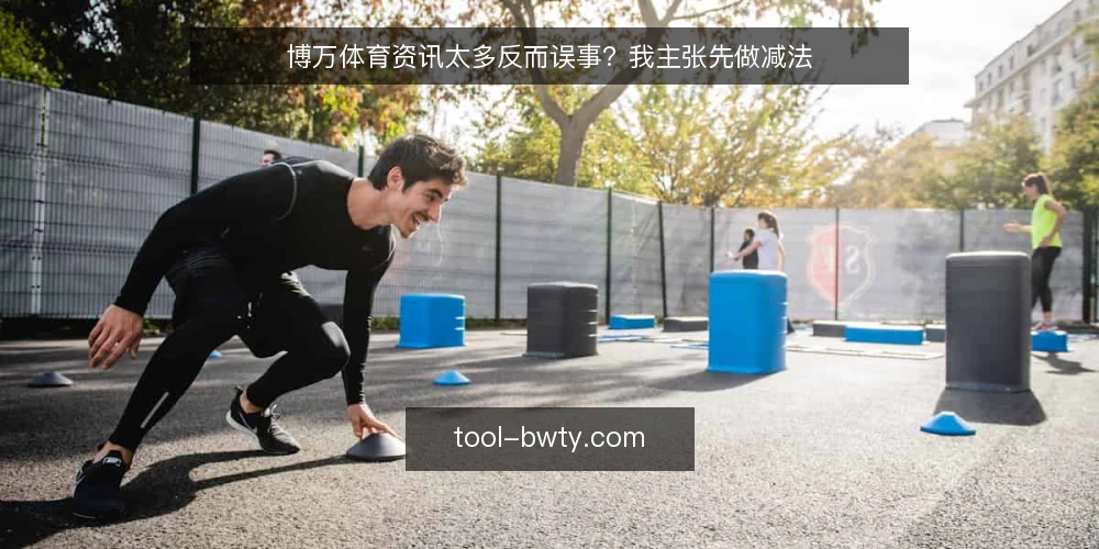 博万体育资讯太多反而误事？我主张先做减法 — 信息越堆越多，观赛反而更乱 配图